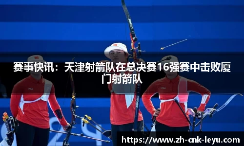 赛事快讯：天津射箭队在总决赛16强赛中击败厦门射箭队